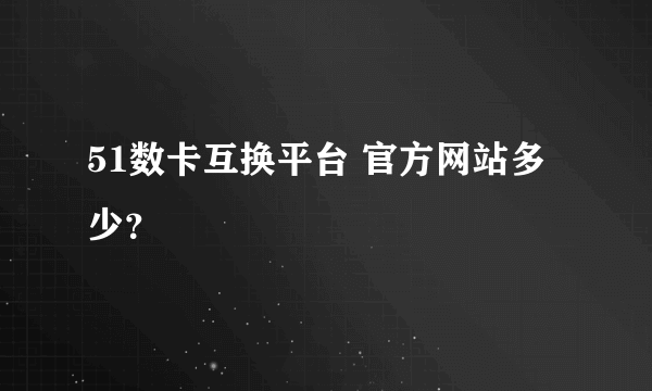 51数卡互换平台 官方网站多少？