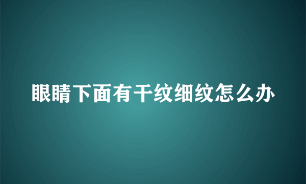 眼睛下面有干纹细纹怎么办