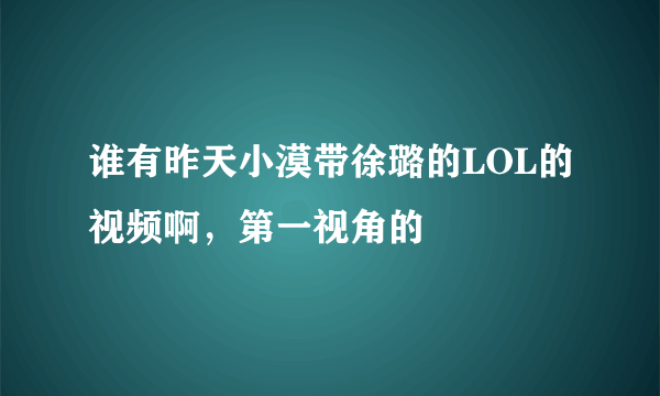 谁有昨天小漠带徐璐的LOL的视频啊，第一视角的