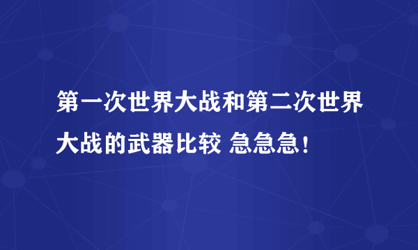 第一次世界大战和第二次世界大战的武器比较 急急急！