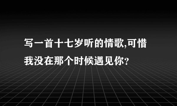 写一首十七岁听的情歌,可惜我没在那个时候遇见你？