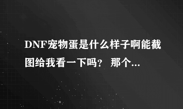 DNF宠物蛋是什么样子啊能截图给我看一下吗？ 那个怪异的宠物蛋可以孵化出宠物来吗