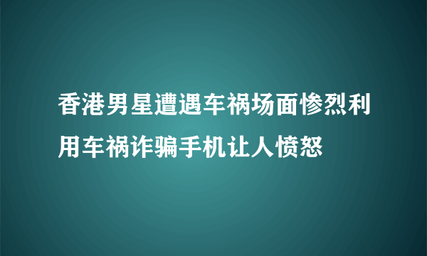 香港男星遭遇车祸场面惨烈利用车祸诈骗手机让人愤怒