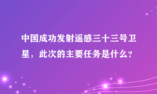 中国成功发射遥感三十三号卫星，此次的主要任务是什么？