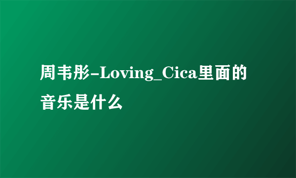 周韦彤-Loving_Cica里面的音乐是什么