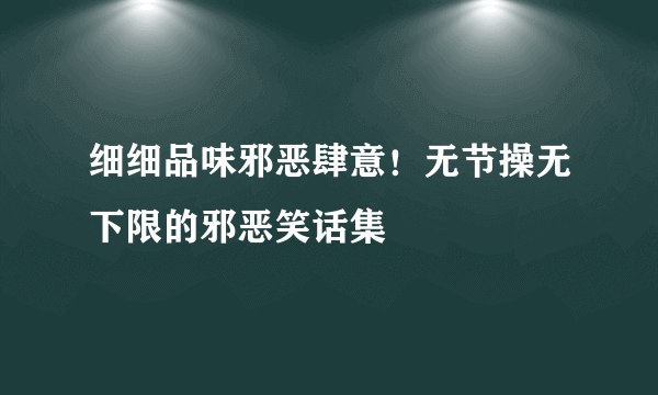 细细品味邪恶肆意！无节操无下限的邪恶笑话集