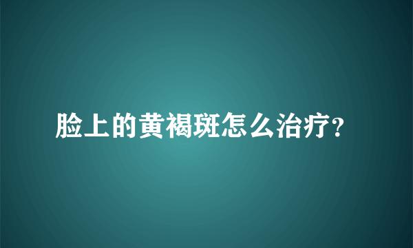 脸上的黄褐斑怎么治疗？