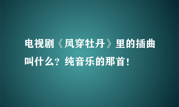 电视剧《凤穿牡丹》里的插曲叫什么？纯音乐的那首！