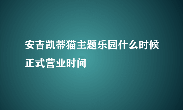 安吉凯蒂猫主题乐园什么时候正式营业时间