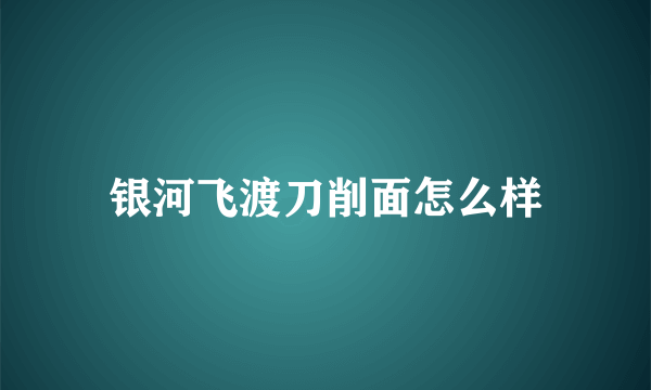 银河飞渡刀削面怎么样