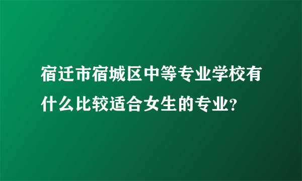 宿迁市宿城区中等专业学校有什么比较适合女生的专业？