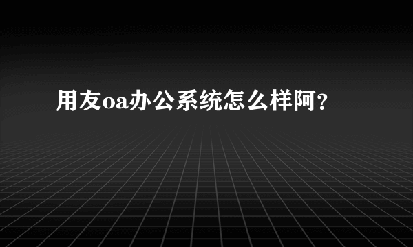 用友oa办公系统怎么样阿？