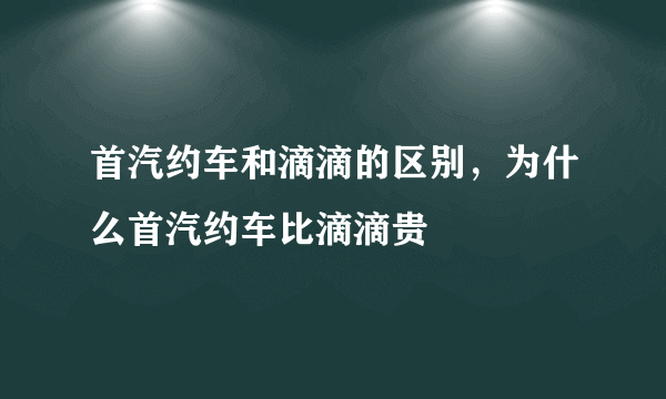 首汽约车和滴滴的区别，为什么首汽约车比滴滴贵