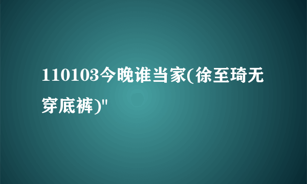 110103今晚谁当家(徐至琦无穿底裤)