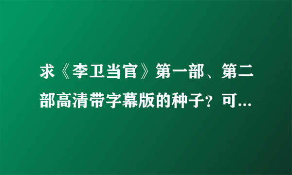 求《李卫当官》第一部、第二部高清带字幕版的种子？可下的，请发邮箱33619841@qq.com .感谢