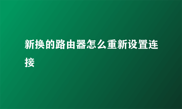 新换的路由器怎么重新设置连接