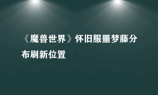 《魔兽世界》怀旧服噩梦藤分布刷新位置