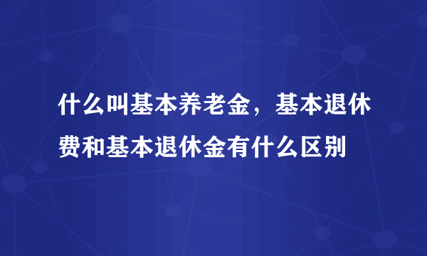 什么叫基本养老金，基本退休费和基本退休金有什么区别