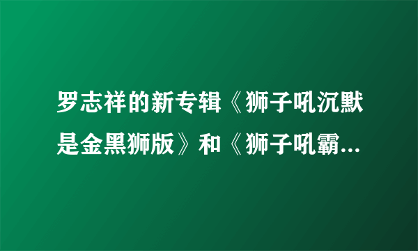 罗志祥的新专辑《狮子吼沉默是金黑狮版》和《狮子吼霸气嘶吼金狮版》和《狮子吼世纪呐喊狮吼版》有什么区