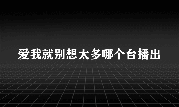 爱我就别想太多哪个台播出