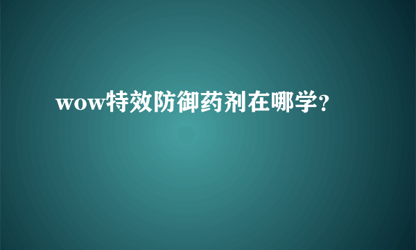 wow特效防御药剂在哪学？