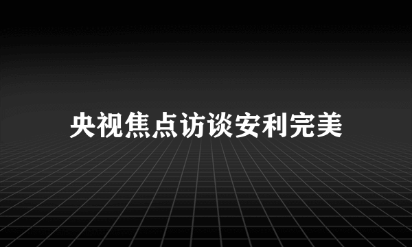 央视焦点访谈安利完美