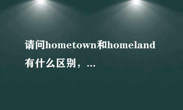 请问hometown和homeland有什么区别，是不是town小land大？可以说myhome？