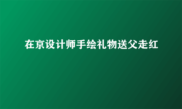 在京设计师手绘礼物送父走红