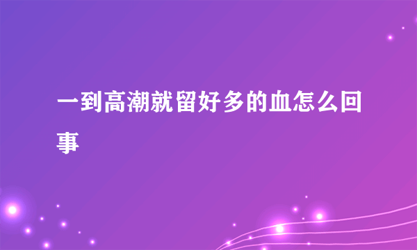 一到高潮就留好多的血怎么回事