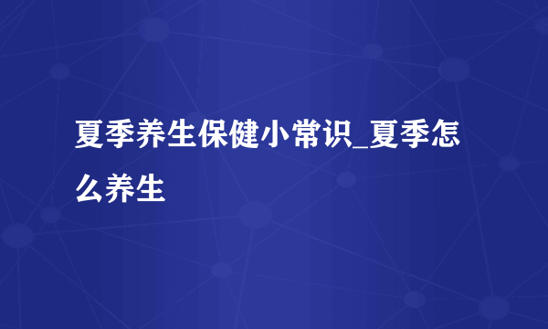 夏季养生保健小常识_夏季怎么养生