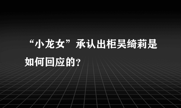 “小龙女”承认出柜吴绮莉是如何回应的？