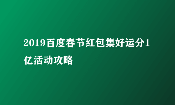 2019百度春节红包集好运分1亿活动攻略