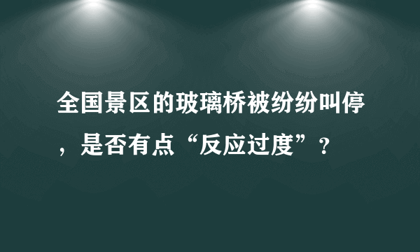 全国景区的玻璃桥被纷纷叫停，是否有点“反应过度”？