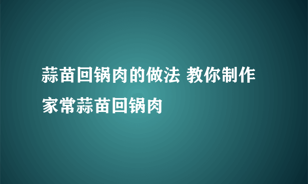 蒜苗回锅肉的做法 教你制作家常蒜苗回锅肉