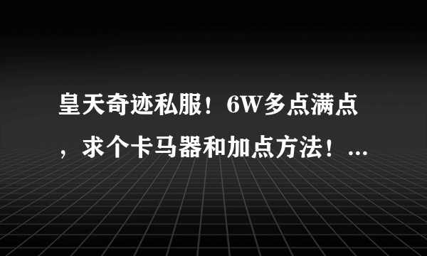 皇天奇迹私服！6W多点满点，求个卡马器和加点方法！一身13阿莱斯强化套，13圣心盾，133D，3独裁。发至邮箱