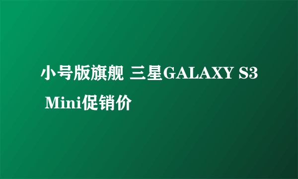 小号版旗舰 三星GALAXY S3 Mini促销价