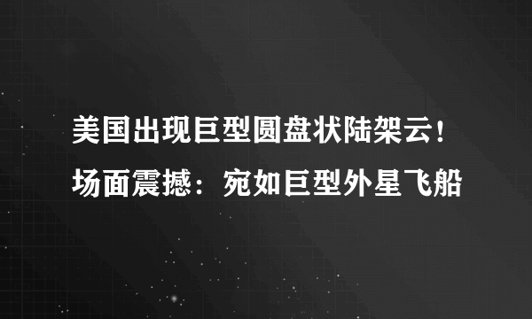 美国出现巨型圆盘状陆架云！场面震撼：宛如巨型外星飞船