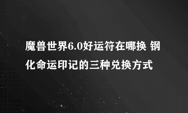 魔兽世界6.0好运符在哪换 钢化命运印记的三种兑换方式