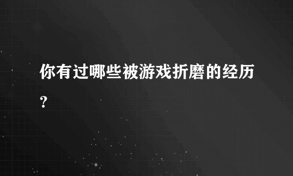 你有过哪些被游戏折磨的经历？