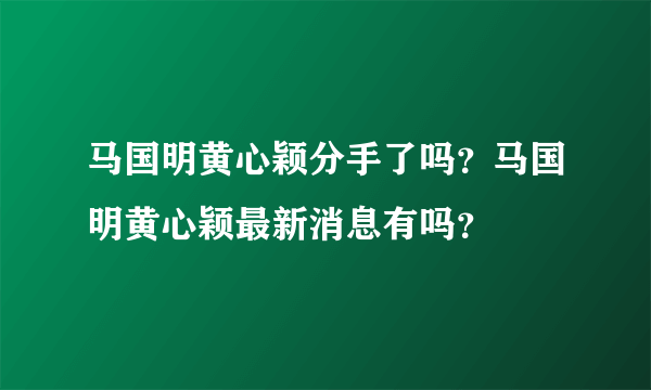 马国明黄心颖分手了吗？马国明黄心颖最新消息有吗？