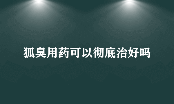 狐臭用药可以彻底治好吗