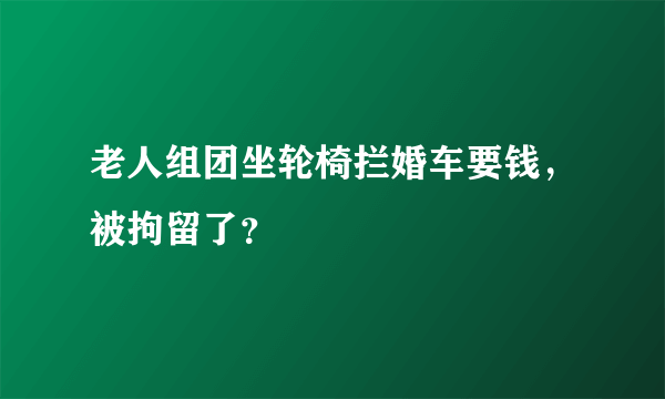 老人组团坐轮椅拦婚车要钱，被拘留了？