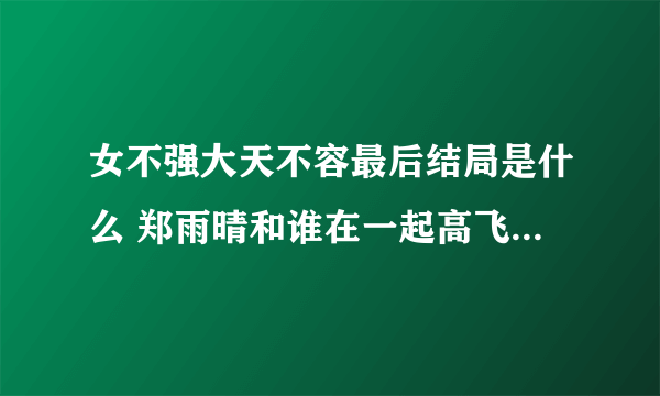 女不强大天不容最后结局是什么 郑雨晴和谁在一起高飞还是吕方成