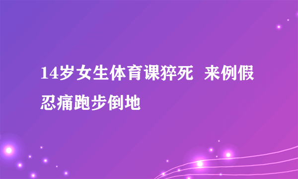 14岁女生体育课猝死  来例假忍痛跑步倒地