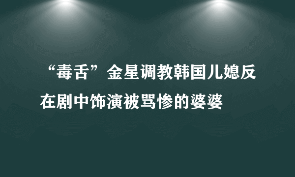 “毒舌”金星调教韩国儿媳反在剧中饰演被骂惨的婆婆