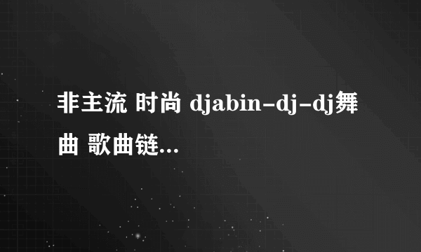 非主流 时尚 djabin-dj-dj舞曲 歌曲链接是什么