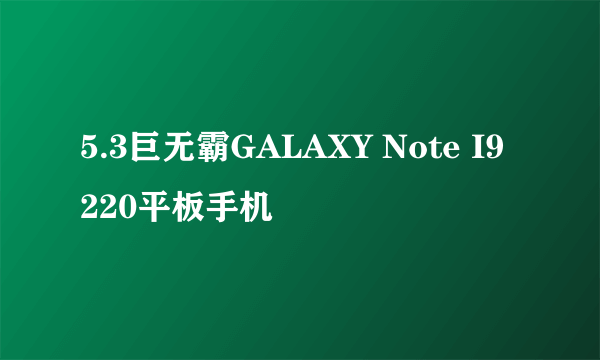 5.3巨无霸GALAXY Note I9220平板手机