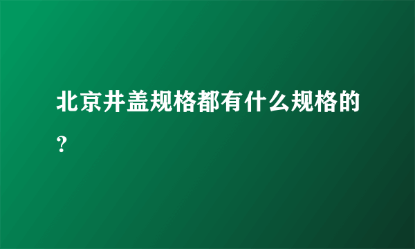 北京井盖规格都有什么规格的？