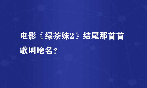 电影《绿茶妹2》结尾那首首歌叫啥名？