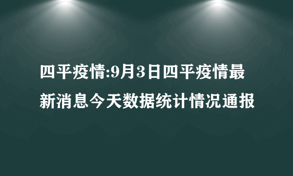 四平疫情:9月3日四平疫情最新消息今天数据统计情况通报